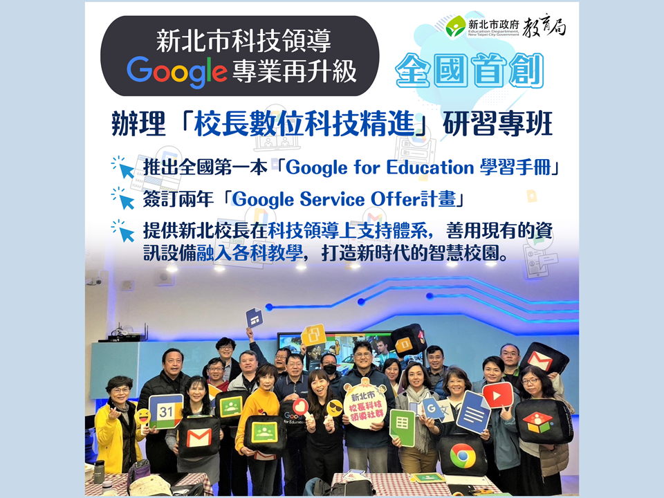 全國首創新北科技領導|辦理校長數位科技精進研習專班，|讓Google專業再升級，|提供新北校長在科技領導上支持體系，|善用資訊融入課程，|打造新時代的智慧校園。|